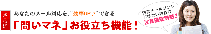 さらにあなたのメール対応を、”効率UP♪”できる「問いマネ」お役立ち機能！他社メールソフトにはない独自の注目機能満載！