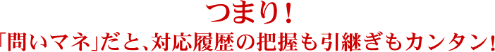 つまり！「問いマネ」だと、対応履歴の把握も引継ぎもカンタン！