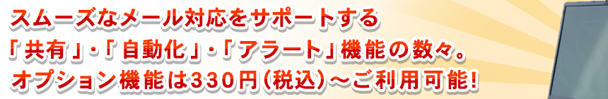 スムーズなメール業務をサポートする「共有」・「自動化」・「アラート」機能の数々。オプション機能は330円(税込)～ご利用可能！