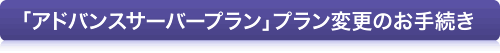 「アドバンスサーバープラン」プラン変更のお手続き